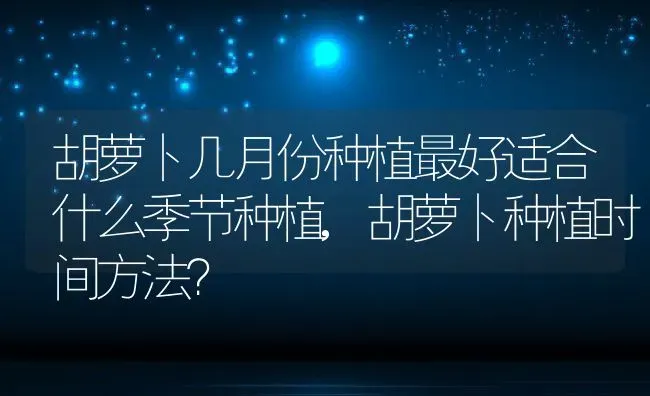 胡萝卜几月份种植最好适合什么季节种植,胡萝卜种植时间方法？ | 养殖科普