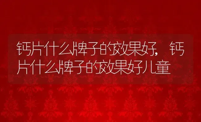 钙片什么牌子的效果好,钙片什么牌子的效果好儿童 | 养殖科普