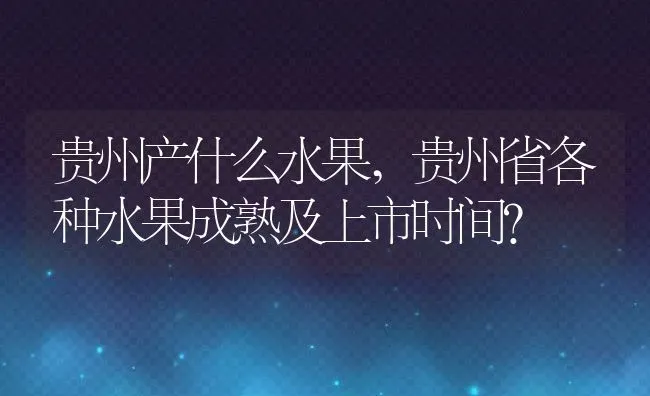 贵州产什么水果,贵州省各种水果成熟及上市时间？ | 养殖科普