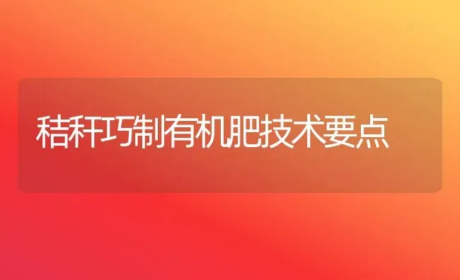 秸秆巧制有机肥技术要点 | 养殖技术大全