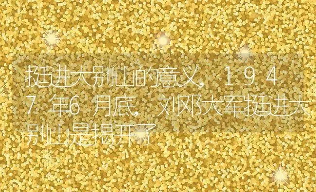 挺进大别山的意义,1947年6月底,刘邓大军挺进大别山是揭开了 | 养殖学堂