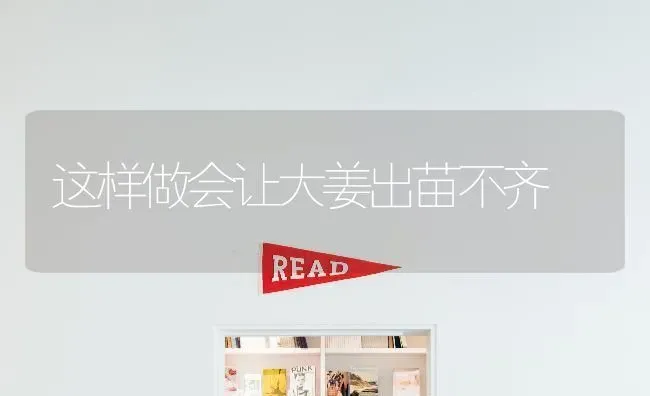 这样做会让大姜出苗不齐 | 养殖技术大全