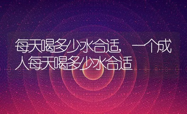 每天喝多少水合适,一个成人每天喝多少水合适 | 养殖资料