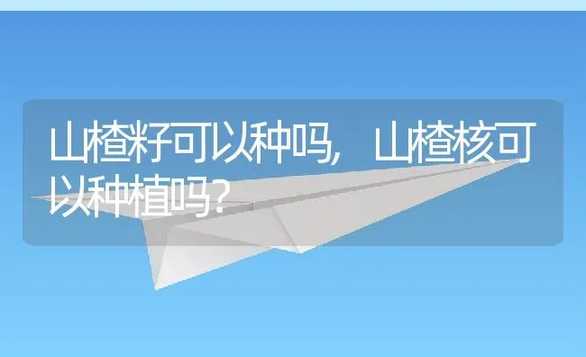 山楂籽可以种吗,山楂核可以种植吗？ | 养殖科普