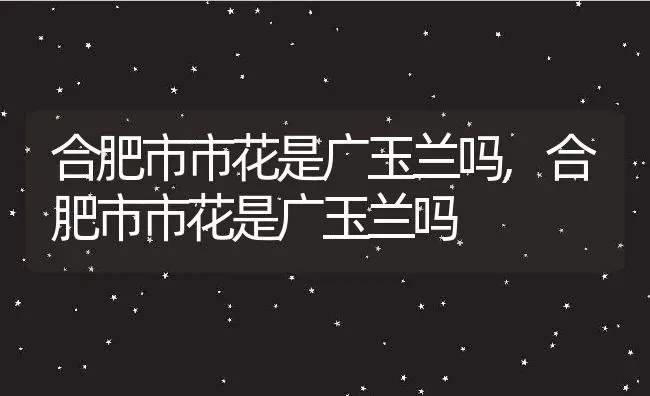 合肥市市花是广玉兰吗,合肥市市花是广玉兰吗 | 养殖科普
