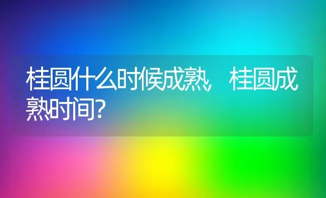 桂圆什么时候成熟,桂圆成熟时间？ | 养殖科普