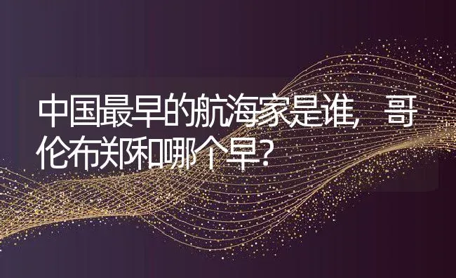 中国最早的航海家是谁,哥伦布郑和哪个早？ | 养殖科普