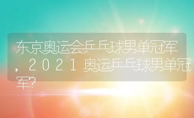 东京奥运会乒乓球男单冠军,2021奥运乒乓球男单冠军？ | 养殖科普