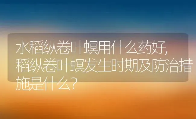 水稻纵卷叶螟用什么药好,稻纵卷叶螟发生时期及防治措施是什么？ | 养殖科普