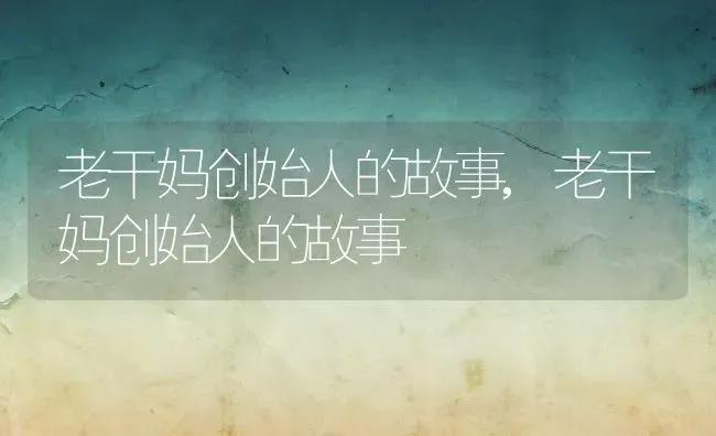 老干妈创始人的故事,老干妈创始人的故事 | 养殖科普