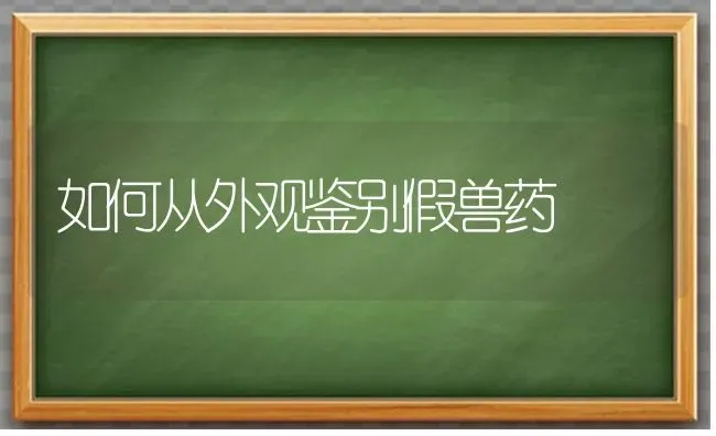 如何从外观鉴别假兽药 | 养殖知识