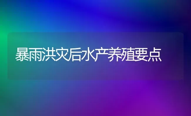 暴雨洪灾后水产养殖要点 | 养殖知识