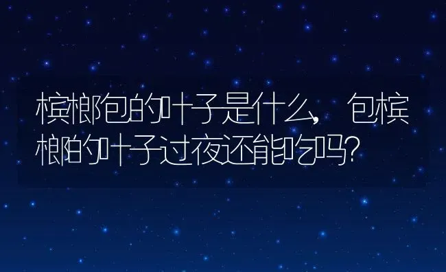 槟榔包的叶子是什么,包槟榔的叶子过夜还能吃吗？ | 养殖科普