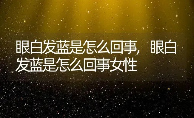 眼白发蓝是怎么回事,眼白发蓝是怎么回事女性 | 养殖科普