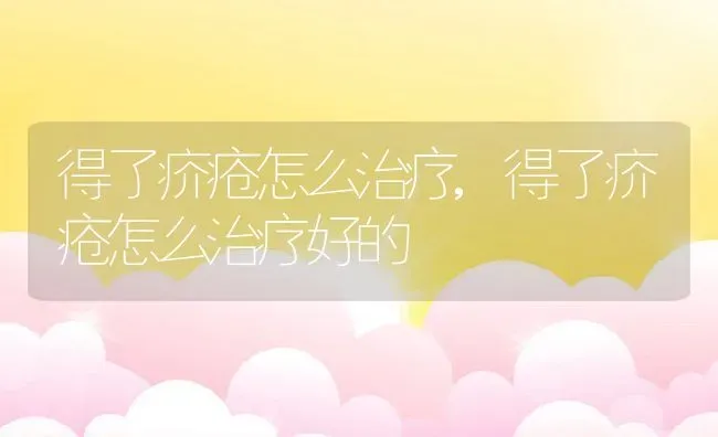 得了疥疮怎么治疗,得了疥疮怎么治疗好的 | 养殖科普