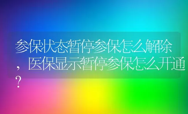 参保状态暂停参保怎么解除,医保显示暂停参保怎么开通？ | 养殖科普