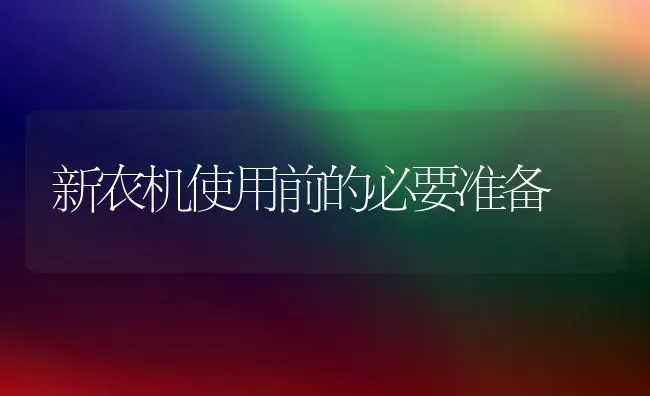 新农机使用前的必要准备 | 养殖知识