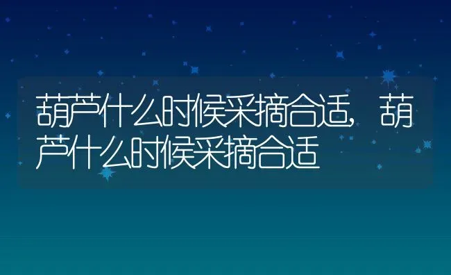 葫芦什么时候采摘合适,葫芦什么时候采摘合适 | 养殖科普