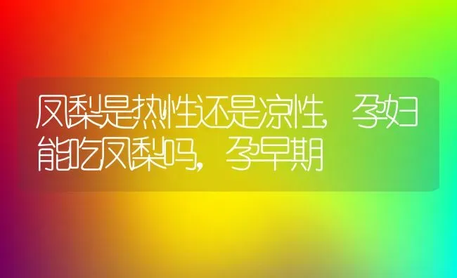 凤梨是热性还是凉性,孕妇能吃凤梨吗，孕早期 | 养殖科普