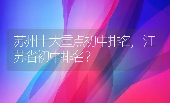 苏州十大重点初中排名,江苏省初中排名？ | 养殖科普