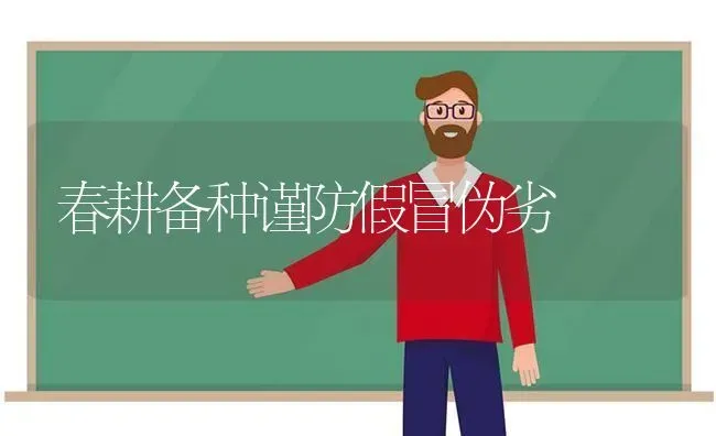 春耕备种谨防假冒伪劣 | 养殖知识