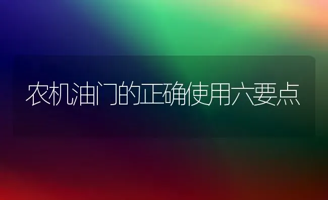 农机油门的正确使用六要点 | 养殖知识