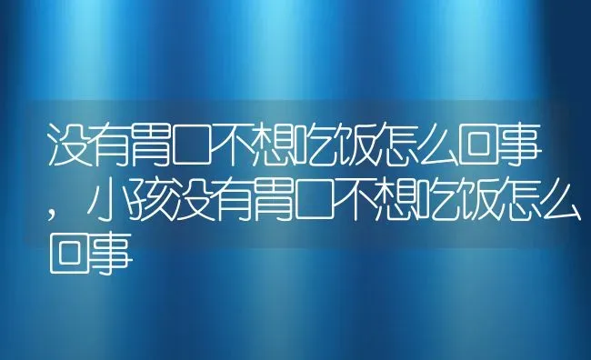 没有胃口不想吃饭怎么回事,小孩没有胃口不想吃饭怎么回事 | 养殖科普