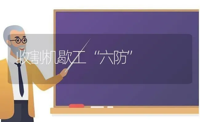 收割机歇工“六防” | 养殖知识