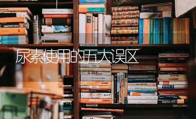 尿素使用的五大误区 | 养殖技术大全