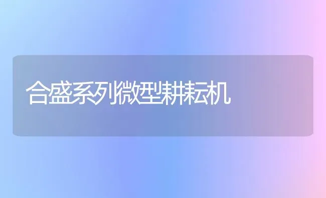 合盛系列微型耕耘机 | 养殖技术大全