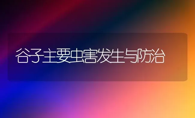 谷子主要虫害发生与防治 | 养殖技术大全