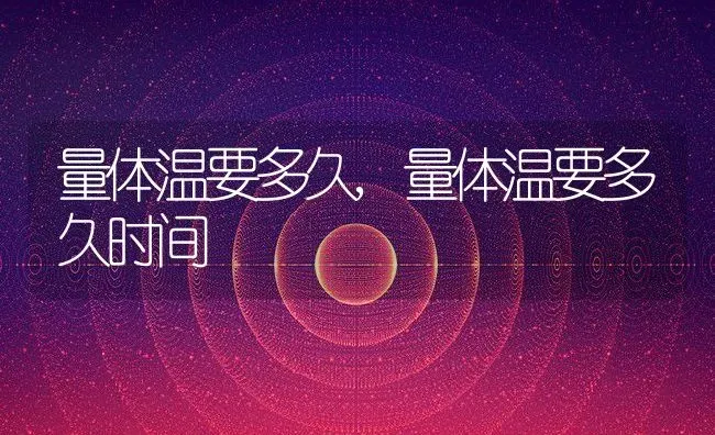 量体温要多久,量体温要多久时间 | 养殖资料