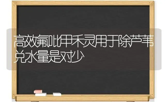 高效氟吡甲禾灵用于除芦苇兑水量是对少 | 养殖知识