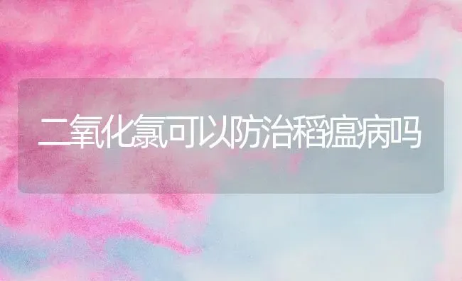 二氧化氯可以防治稻瘟病吗 | 养殖知识