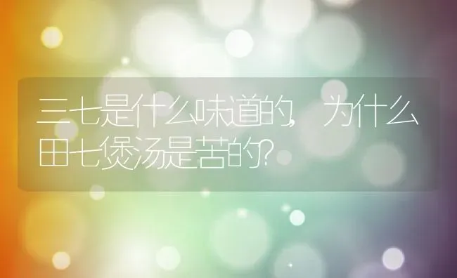 三七是什么味道的,为什么田七煲汤是苦的？ | 养殖科普