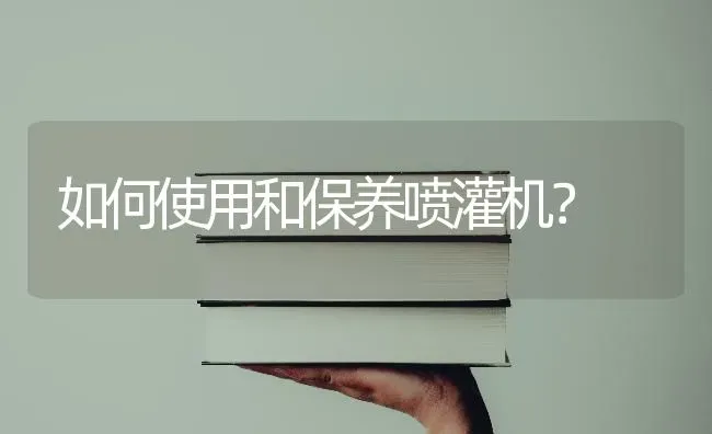 如何使用和保养喷灌机? | 养殖知识