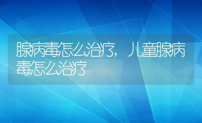 腺病毒怎么治疗,儿童腺病毒怎么治疗 | 养殖科普