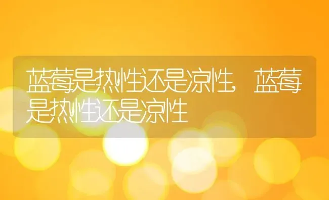 蓝莓是热性还是凉性,蓝莓是热性还是凉性 | 养殖学堂