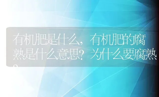 有机肥是什么,有机肥的腐熟是什么意思？为什么要腐熟？ | 养殖科普