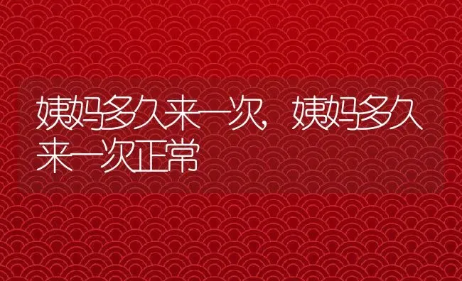 姨妈多久来一次,姨妈多久来一次正常 | 养殖科普