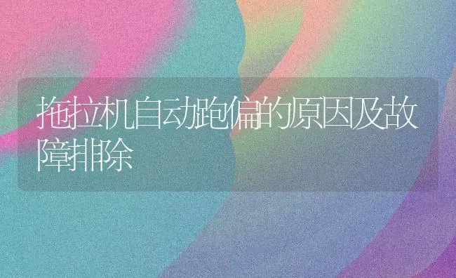 拖拉机自动跑偏的原因及故障排除 | 养殖知识