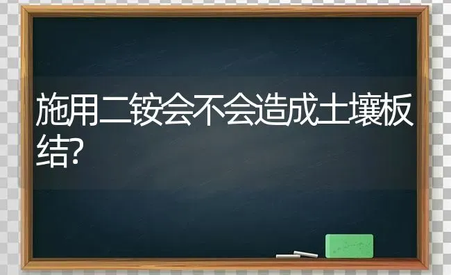 施用二铵会不会造成土壤板结? | 养殖知识