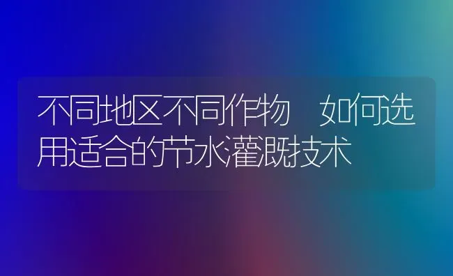 不同地区不同作物 如何选用适合的节水灌溉技术 | 养殖技术大全