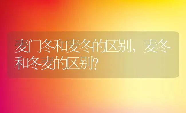 麦门冬和麦冬的区别,麦冬和冬麦的区别？ | 养殖科普