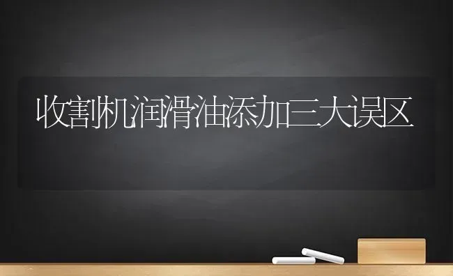 收割机润滑油添加三大误区 | 养殖知识