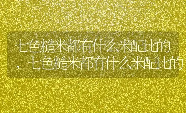 七色糙米都有什么米配比的,七色糙米都有什么米配比的 | 养殖学堂