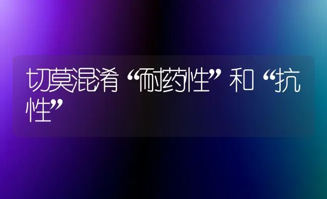 切莫混淆“耐药性”和“抗性” | 养殖技术大全