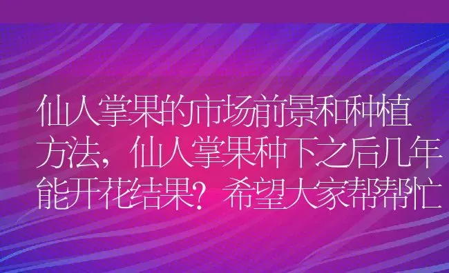 仙人掌果的市场前景和种植方法,仙人掌果种下之后几年能开花结果？希望大家帮帮忙 | 养殖学堂