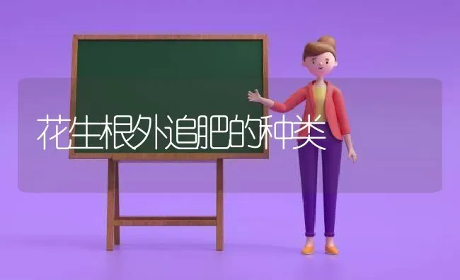 花生根外追肥的种类 | 养殖技术大全