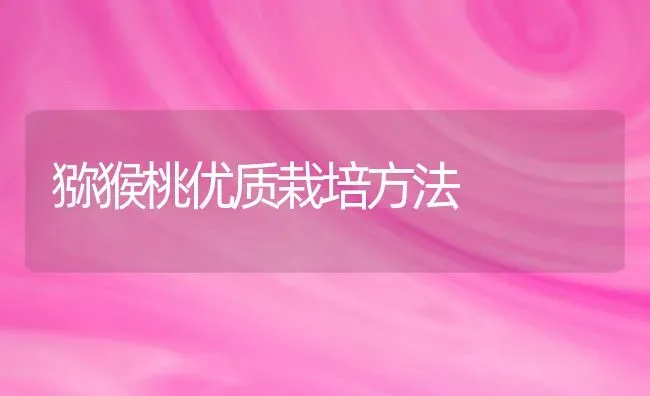 猕猴桃优质栽培方法 | 养殖技术大全